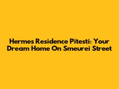 Hermes Residence Pitesti: Your Dream Home On Smeurei Street