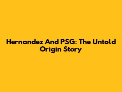 Hernandez And PSG: The Untold Origin Story