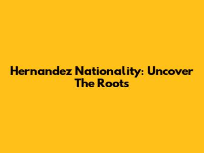Hernandez Nationality: Uncover The Roots
