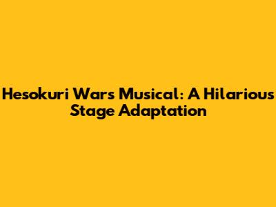 Hesokuri Wars Musical: A Hilarious Stage Adaptation