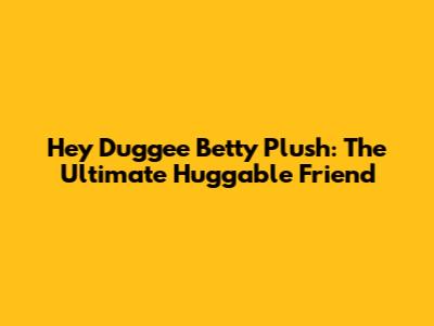 Hey Duggee Betty Plush: The Ultimate Huggable Friend