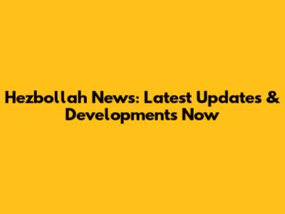 Hezbollah News: Latest Updates & Developments Now