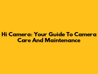 Hi Camera: Your Guide To Camera Care And Maintenance