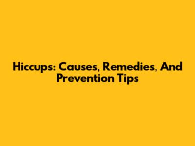 Hiccups: Causes, Remedies, And Prevention Tips