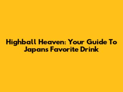 Highball Heaven: Your Guide To Japan's Favorite Drink