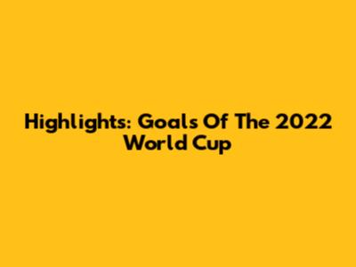 Highlights: Goals Of The 2022 World Cup