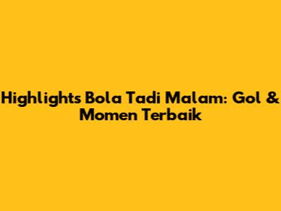 Highlights Bola Tadi Malam: Gol & Momen Terbaik