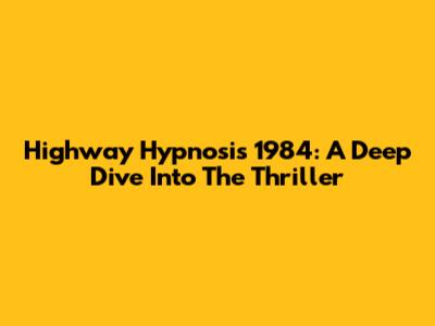 Highway Hypnosis 1984: A Deep Dive Into The Thriller