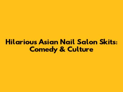Hilarious Asian Nail Salon Skits: Comedy & Culture