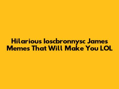 Hilarious Ioscbronnysc James Memes That Will Make You LOL