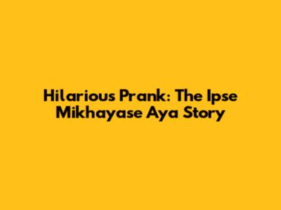 Hilarious Prank: The Ipse Mikhayase Aya Story