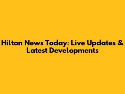 Hilton News Today: Live Updates & Latest Developments