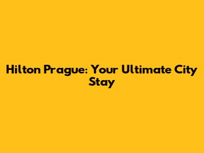 Hilton Prague: Your Ultimate City Stay