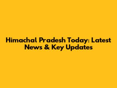 Himachal Pradesh Today: Latest News & Key Updates