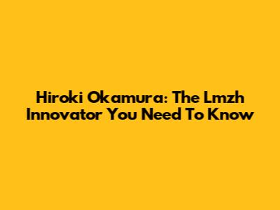 Hiroki Okamura: The Lmzh Innovator You Need To Know