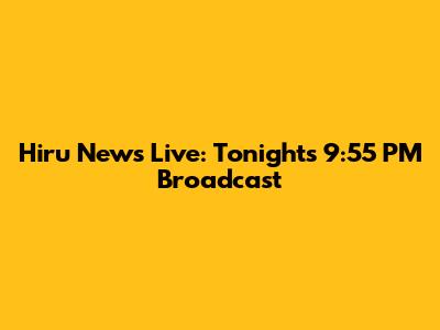 Hiru News Live: Tonight's 9:55 PM Broadcast