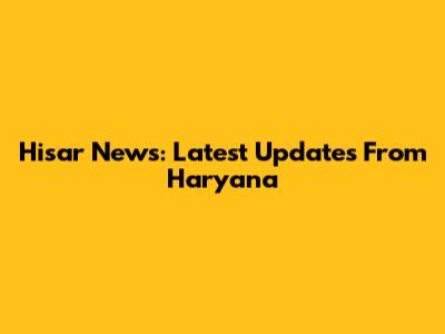 Hisar News: Latest Updates From Haryana