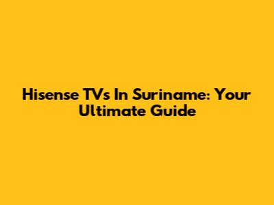 Hisense TVs In Suriname: Your Ultimate Guide
