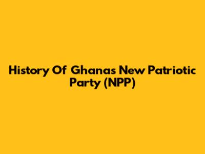 History Of Ghana's New Patriotic Party (NPP)