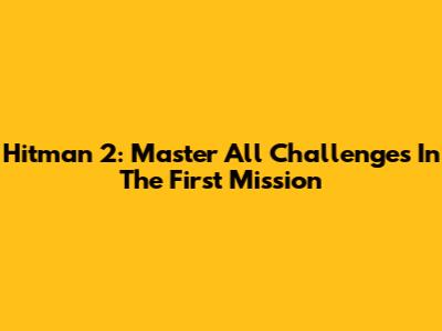 Hitman 2: Master All Challenges In The First Mission