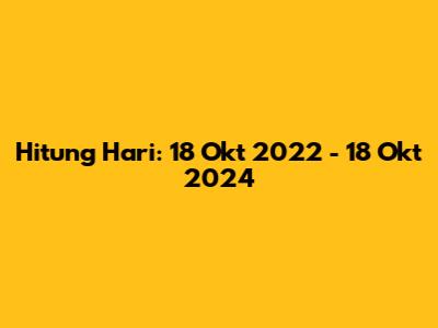 Hitung Hari: 18 Okt 2022 - 18 Okt 2024
