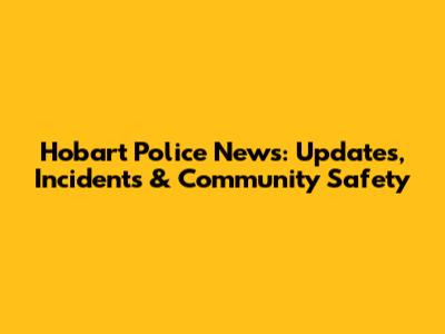 Hobart Police News: Updates, Incidents & Community Safety