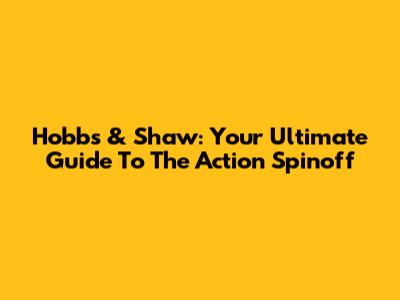 Hobbs & Shaw: Your Ultimate Guide To The Action Spinoff