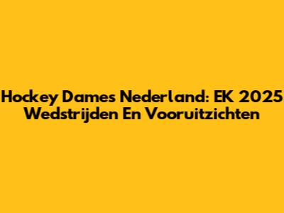 Hockey Dames Nederland: EK 2025 Wedstrijden En Vooruitzichten