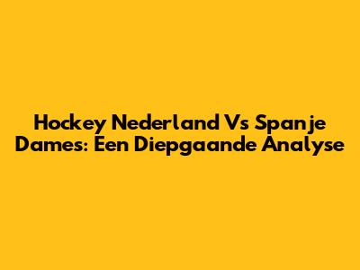 Hockey Nederland Vs Spanje Dames: Een Diepgaande Analyse