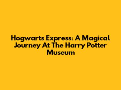 Hogwarts Express: A Magical Journey At The Harry Potter Museum