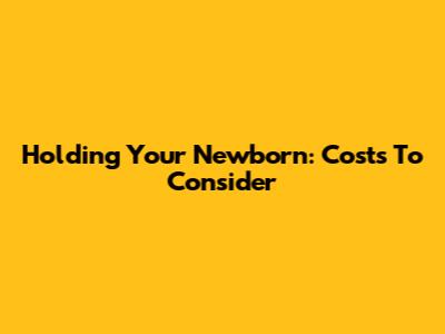 Holding Your Newborn: Costs To Consider