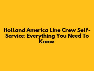 Holland America Line Crew Self-Service: Everything You Need To Know