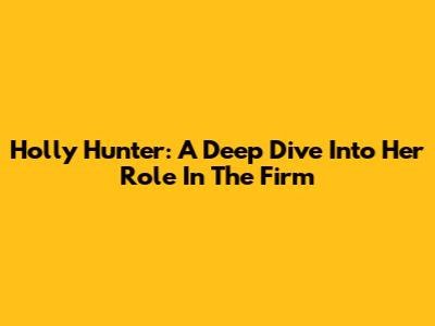 Holly Hunter: A Deep Dive Into Her Role In The Firm