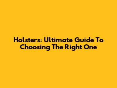 Holsters: Ultimate Guide To Choosing The Right One