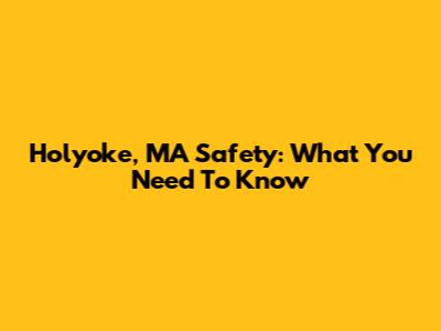 Holyoke, MA Safety: What You Need To Know
