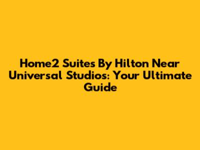 Home2 Suites By Hilton Near Universal Studios: Your Ultimate Guide