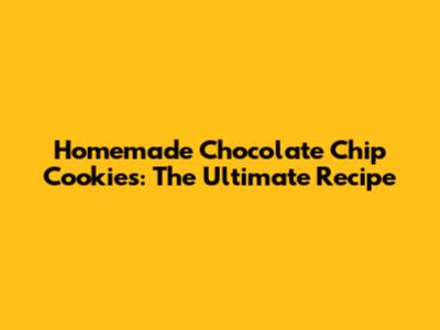Homemade Chocolate Chip Cookies: The Ultimate Recipe