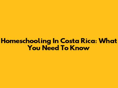Homeschooling In Costa Rica: What You Need To Know