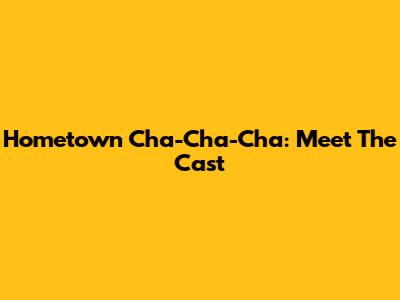 Hometown Cha-Cha-Cha: Meet The Cast