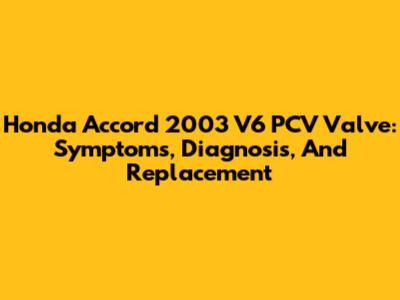 Honda Accord 2003 V6 PCV Valve: Symptoms, Diagnosis, And Replacement