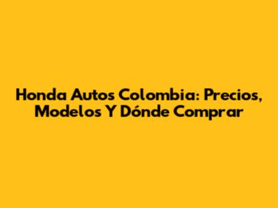 Honda Autos Colombia: Precios, Modelos Y Dónde Comprar