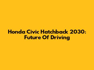 Honda Civic Hatchback 2030: Future Of Driving