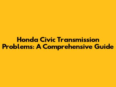 Honda Civic Transmission Problems: A Comprehensive Guide