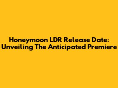 Honeymoon LDR Release Date: Unveiling The Anticipated Premiere