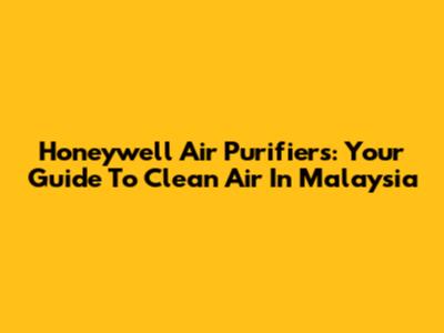 Honeywell Air Purifiers: Your Guide To Clean Air In Malaysia