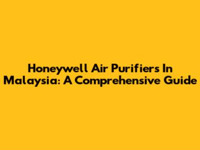Honeywell Air Purifiers In Malaysia: A Comprehensive Guide