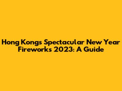 Hong Kong's Spectacular New Year Fireworks 2023: A Guide