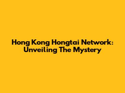 Hong Kong Hongtai Network: Unveiling The Mystery