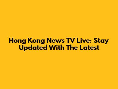 Hong Kong News TV Live: Stay Updated With The Latest
