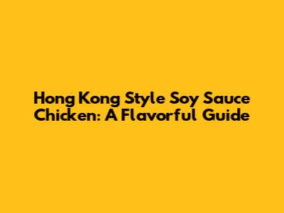 Hong Kong Style Soy Sauce Chicken: A Flavorful Guide